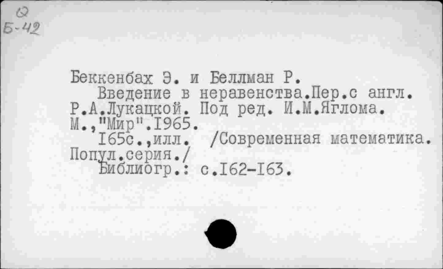 ﻿Беккенбах Э. и Беллман Р.
Введение в неравенства.Пер.с англ. Р.А.Лукацкой. Под ред. И.М.Яглома. М.,"Мир”.1965.
165с.,илл. /Современная математика. Попул.серия./
Библиогр.: с.162-163.